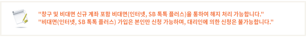 창구 신규 계좌는 창구에서만 가능하며, 인터넷뱅킹 신규 계좌는 인터넷뱅깅에서만 해지처리 가능함.
                인터넷뱅킹 가입은 본인만 신청가능하며, 대리인에 의한 신청은 불가합니다.
                